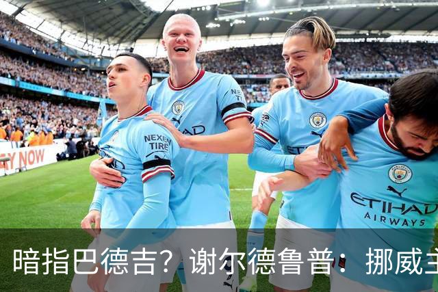 暗指巴德吉？谢尔德鲁普：挪威主帅总是戏称，我本可以在巴萨踢球